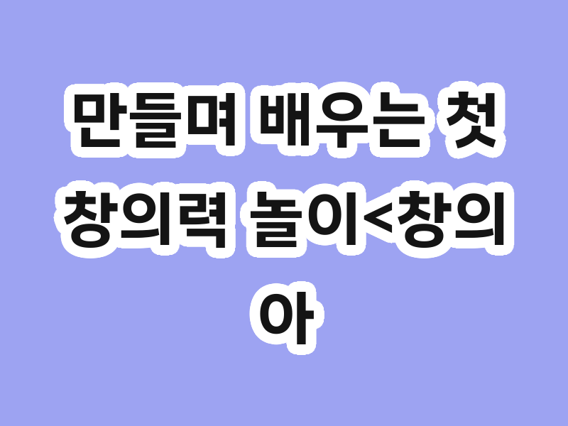 만들며 배우는 첫 창의력 놀이<창의아트깨치기>